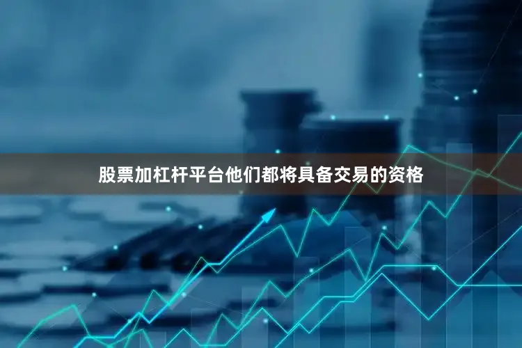 股票加杠杆平台他们都将具备交易的资格