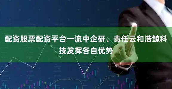配资股票配资平台一流中企研、责任云和浩鲸科技发挥各自优势