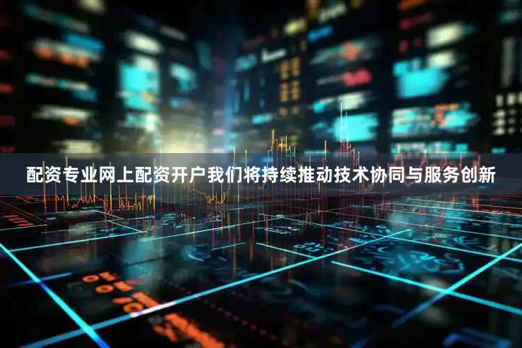 配资专业网上配资开户我们将持续推动技术协同与服务创新
