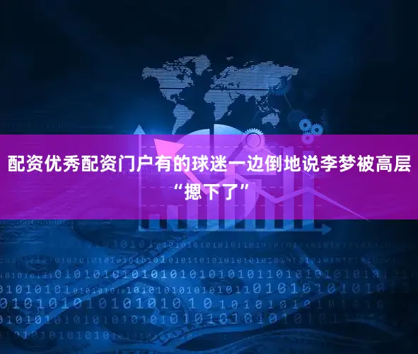 配资优秀配资门户有的球迷一边倒地说李梦被高层“摁下了”