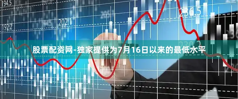 股票配资网-独家提供为7月16日以来的最低水平
