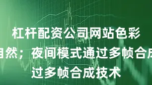 杠杆配资公司网站色彩还原自然；夜间模式通过多帧合成技术