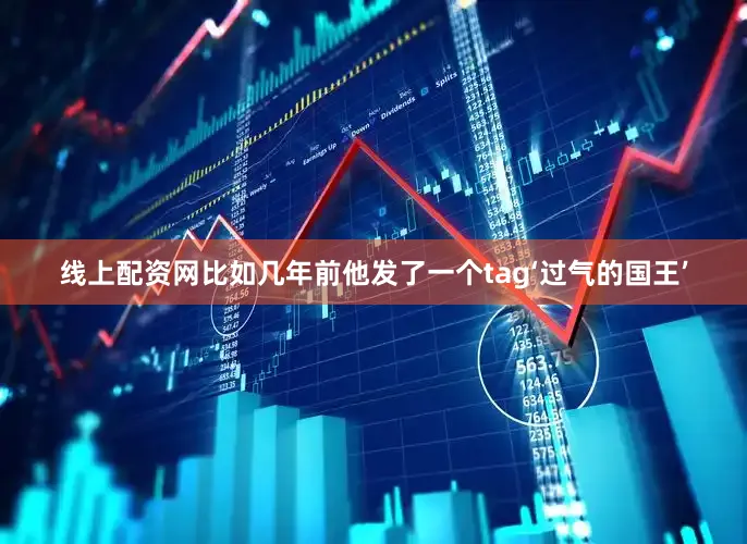 线上配资网比如几年前他发了一个tag‘过气的国王’