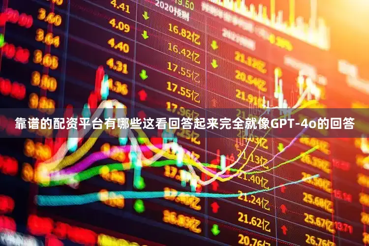 靠谱的配资平台有哪些这看回答起来完全就像GPT-4o的回答