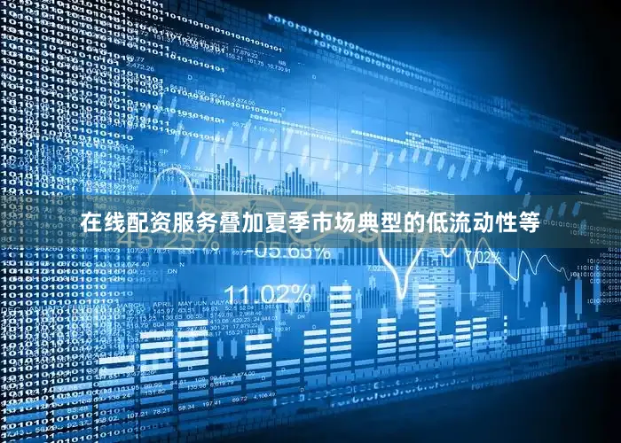 在线配资服务叠加夏季市场典型的低流动性等