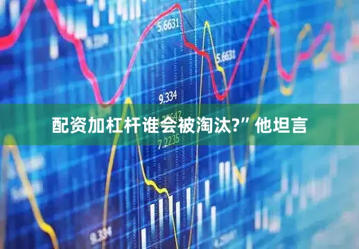 配资加杠杆谁会被淘汰?”他坦言
