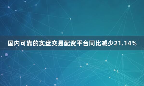 国内可靠的实盘交易配资平台同比减少21.14%