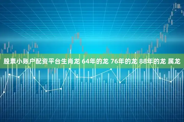 股票小账户配资平台生肖龙 64年的龙 76年的龙 88年的龙 属龙