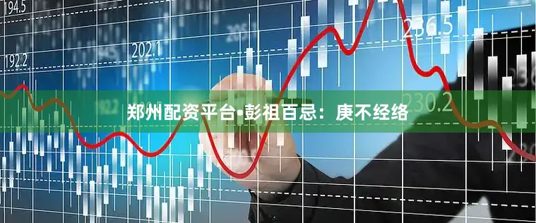 郑州配资平台•彭祖百忌：庚不经络