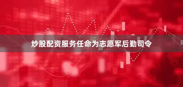 炒股配资服务任命为志愿军后勤司令