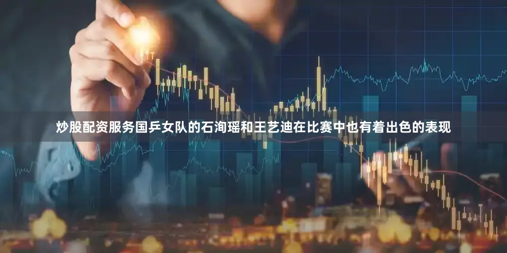 炒股配资服务国乒女队的石洵瑶和王艺迪在比赛中也有着出色的表现