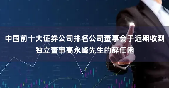 中国前十大证券公司排名公司董事会于近期收到独立董事高永峰先生的辞任函