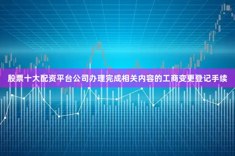 股票十大配资平台公司办理完成相关内容的工商变更登记手续
