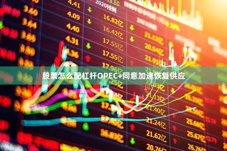 股票怎么配杠杆OPEC+同意加速恢复供应