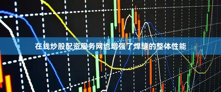 在线炒股配资服务网也增强了焊缝的整体性能