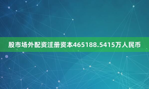 股市场外配资注册资本465188.5415万人民币