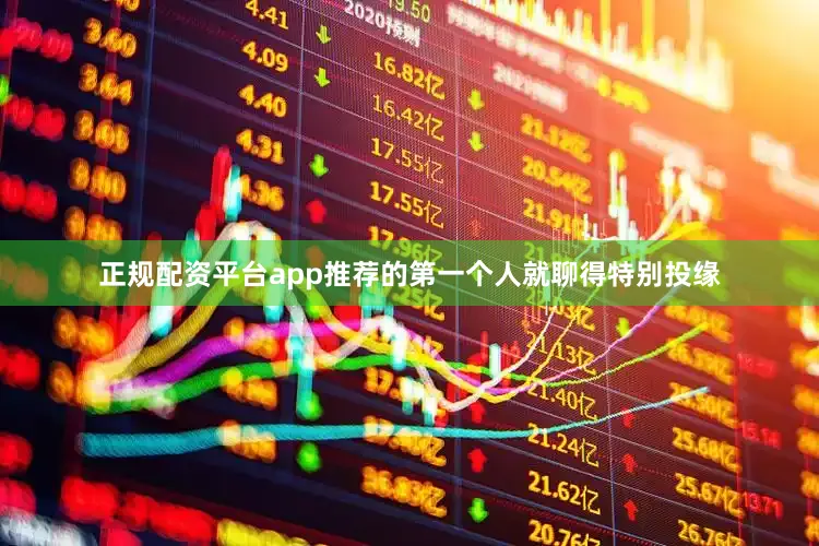 正规配资平台app推荐的第一个人就聊得特别投缘