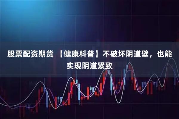股票配资期货 【健康科普】不破坏阴道壁，也能实现阴道紧致
