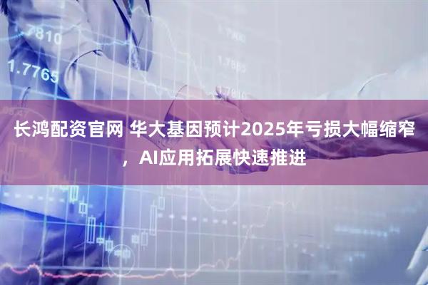长鸿配资官网 华大基因预计2025年亏损大幅缩窄，AI应用拓展快速推进