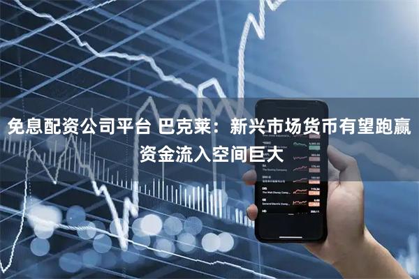 免息配资公司平台 巴克莱：新兴市场货币有望跑赢 资金流入空间巨大