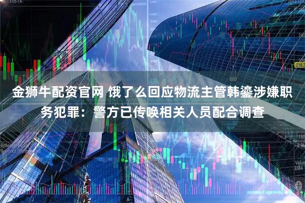 金狮牛配资官网 饿了么回应物流主管韩鎏涉嫌职务犯罪：警方已传唤相关人员配合调查
