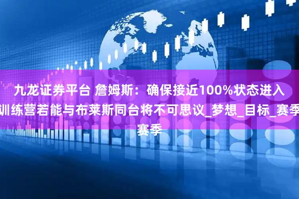 九龙证券平台 詹姆斯：确保接近100%状态进入训练营若能与布莱斯同台将不可思议_梦想_目标_赛季
