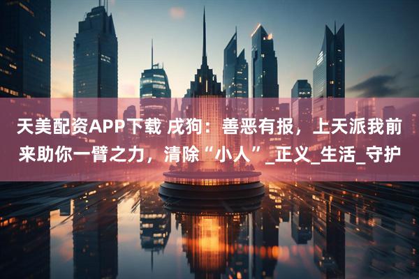 天美配资APP下载 戌狗：善恶有报，上天派我前来助你一臂之力，清除“小人”_正义_生活_守护
