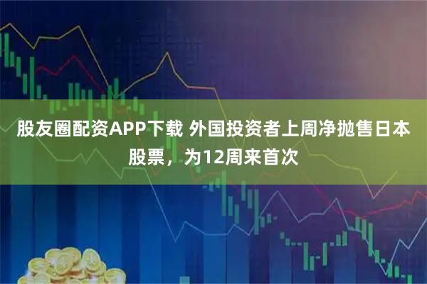 股友圈配资APP下载 外国投资者上周净抛售日本股票，为12周来首次