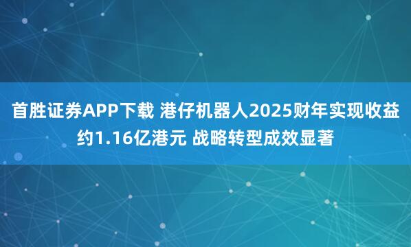 首胜证券APP下载 港仔机器人2025财年实现收益约1.16亿港元 战略转型成效显著