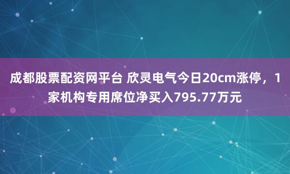 成都股票配资网平台 欣灵电气今日20cm涨停，1家机构专用席位净买入795.77万元
