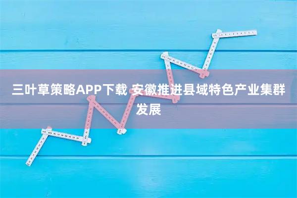 三叶草策略APP下载 安徽推进县域特色产业集群发展
