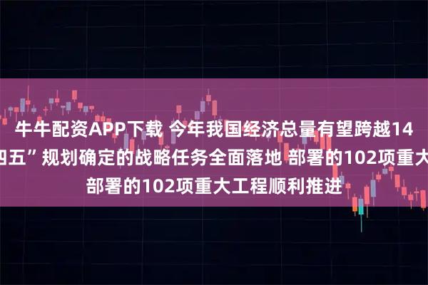 牛牛配资APP下载 今年我国经济总量有望跨越140万亿元 “十四五”规划确定的战略任务全面落地 部署的102项重大工程顺利推进
