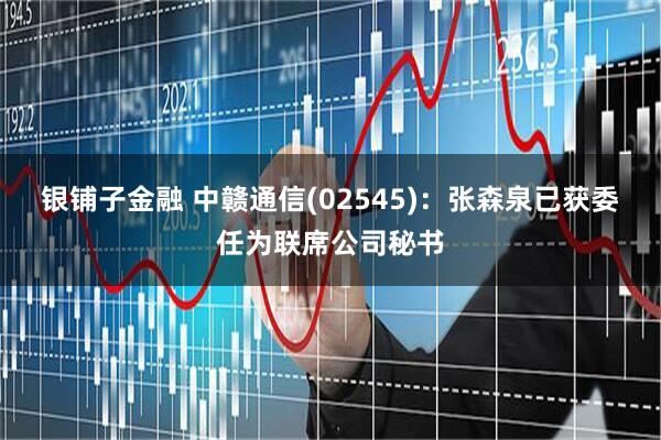 银铺子金融 中赣通信(02545)：张森泉已获委任为联席公司秘书