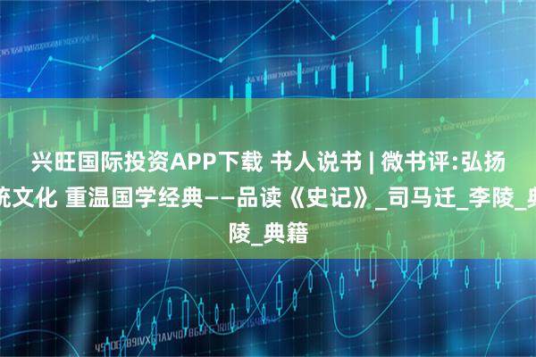兴旺国际投资APP下载 书人说书 | 微书评:弘扬传统文化 重温国学经典——品读《史记》_司马迁_李陵_典籍