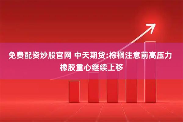 免费配资炒股官网 中天期货:棕榈注意前高压力 橡胶重心继续上移