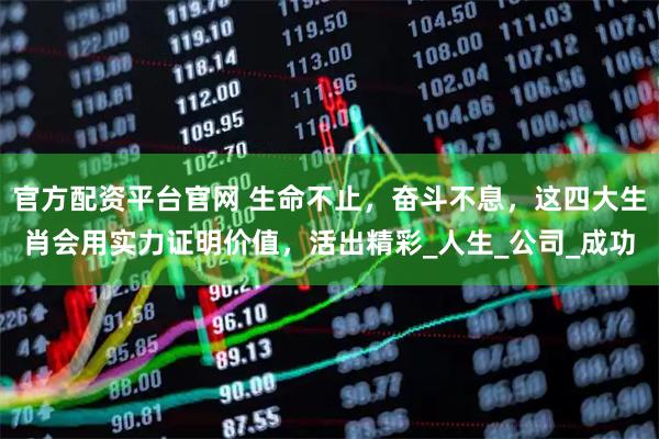 官方配资平台官网 生命不止，奋斗不息，这四大生肖会用实力证明价值，活出精彩_人生_公司_成功