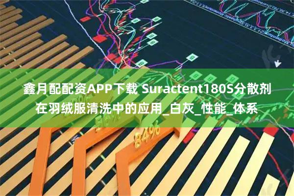 鑫月配配资APP下载 Suractent180S分散剂在羽绒服清洗中的应用_白灰_性能_体系