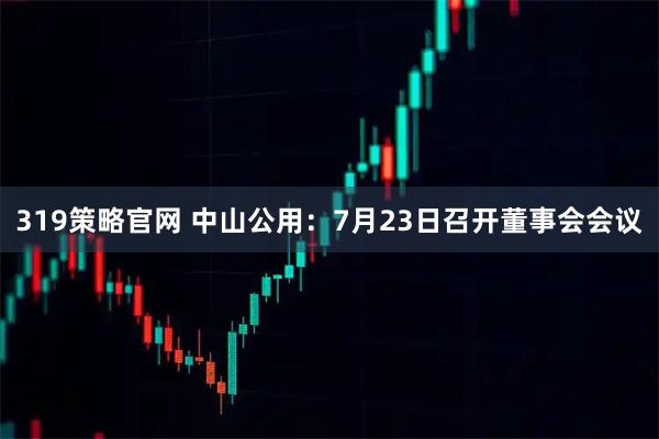 319策略官网 中山公用：7月23日召开董事会会议
