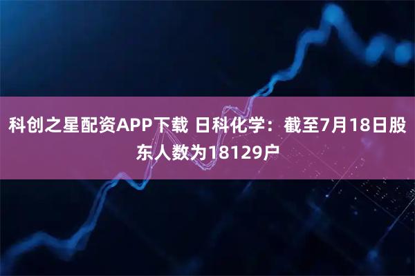 科创之星配资APP下载 日科化学：截至7月18日股东人数为18129户