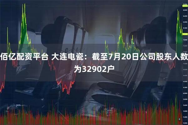 佰亿配资平台 大连电瓷：截至7月20日公司股东人数为32902户