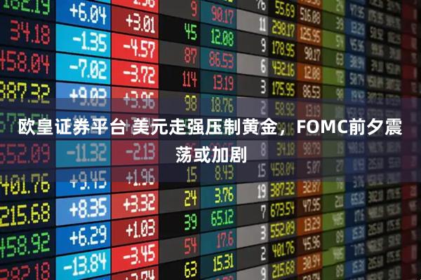欧皇证券平台 美元走强压制黄金，FOMC前夕震荡或加剧