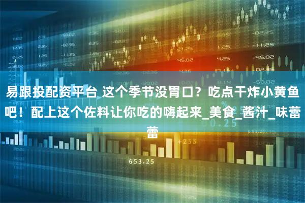 易跟投配资平台 这个季节没胃口？吃点干炸小黄鱼吧！配上这个佐料让你吃的嗨起来_美食_酱汁_味蕾