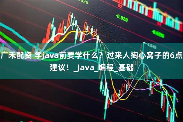 广禾配资 学java前要学什么？过来人掏心窝子的6点建议！_Java_编程_基础