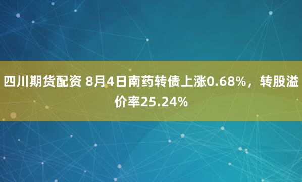 四川期货配资 8月4日南药转债上涨0.68%，转股溢价率25.24%