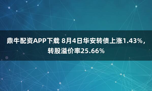 鼎牛配资APP下载 8月4日华安转债上涨1.43%，转股溢价率25.66%