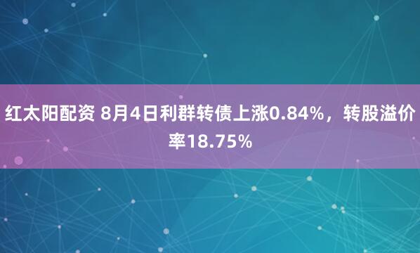 红太阳配资 8月4日利群转债上涨0.84%，转股溢价率18.75%