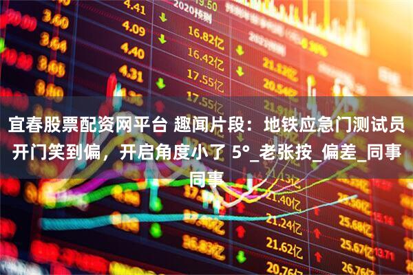 宜春股票配资网平台 趣闻片段：地铁应急门测试员开门笑到偏，开启角度小了 5°_老张按_偏差_同事