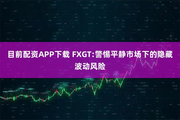 目前配资APP下载 FXGT:警惕平静市场下的隐藏波动风险