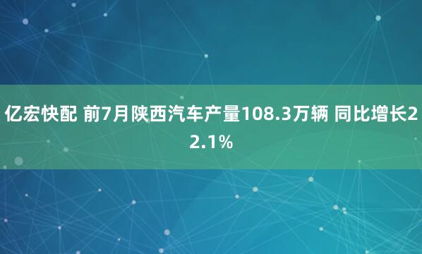 亿宏快配 前7月陕西汽车产量108.3万辆 同比增长22.1%