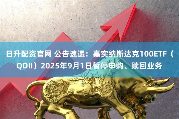 日升配资官网 公告速递：嘉实纳斯达克100ETF（QDII）2025年9月1日暂停申购、赎回业务